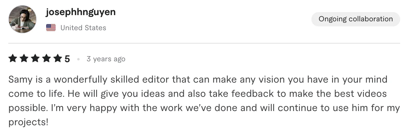 Five star review from josephhnguyen, United States: Samy is a wonderfully skilled editor that can make any vision you have in your mind come to life. He will give you ideas and also take feedback to...