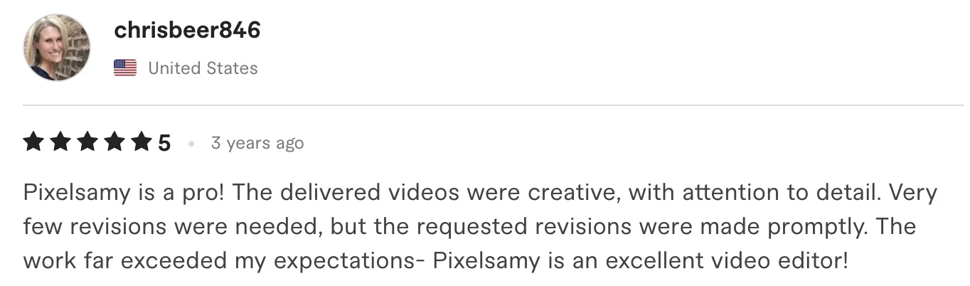 Five star review from chrisbeer846, United States: Pixelsamy is a pro! The delivered videos were creative, with attention to detail. Very few revisions were needed, but the requested revisions were...