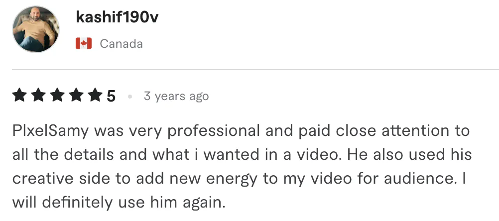 Five star review from kashif190v, Canada: PIxelSamy was very professional and paid close attention to all the details and what i wanted in a video. He also used his creative side to add...