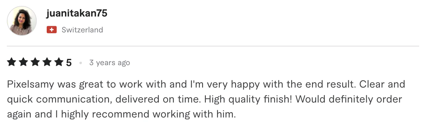 Five star review from juanitakan75, Switzerland: Pixelsamy was great to work with and I'm very happy with the end result. Clear and quick communication, delivered on time. High quality finish!...