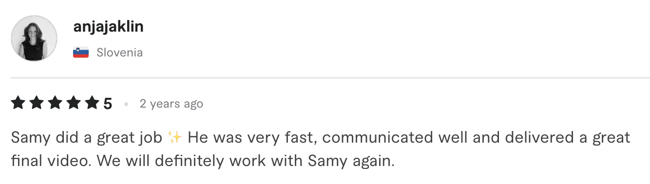 Five star review from anjajaklin, Slovenia: Samy did a great job it He was very fast, communicated well and delivered a great final video. We will definitely work with Samy again.