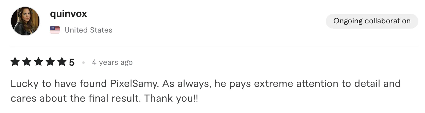 Five star review from quinvox, United States: Lucky to have found PixelSamy. As always, he pays extreme attention to detail and cares about the final result. Thank you!!