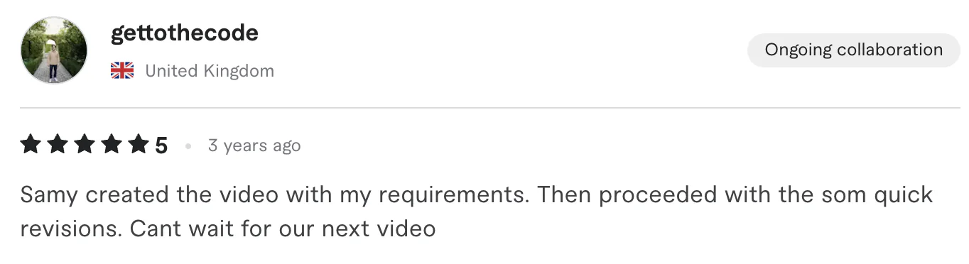 Five star review from gettothecode, United Kingdom: Samy created the video with my requirements. Then proceeded with the som quick revisions. Cant wait for our next video