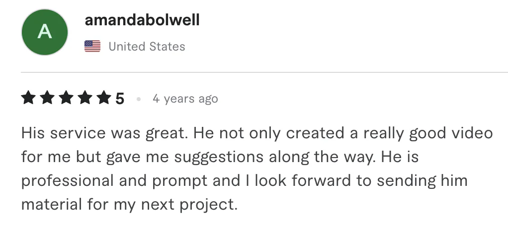 Five star review from amandabolwell, United States: His service was great. He not only created a really good video for me but gave me suggestions along the way. He is professional and prompt and I...