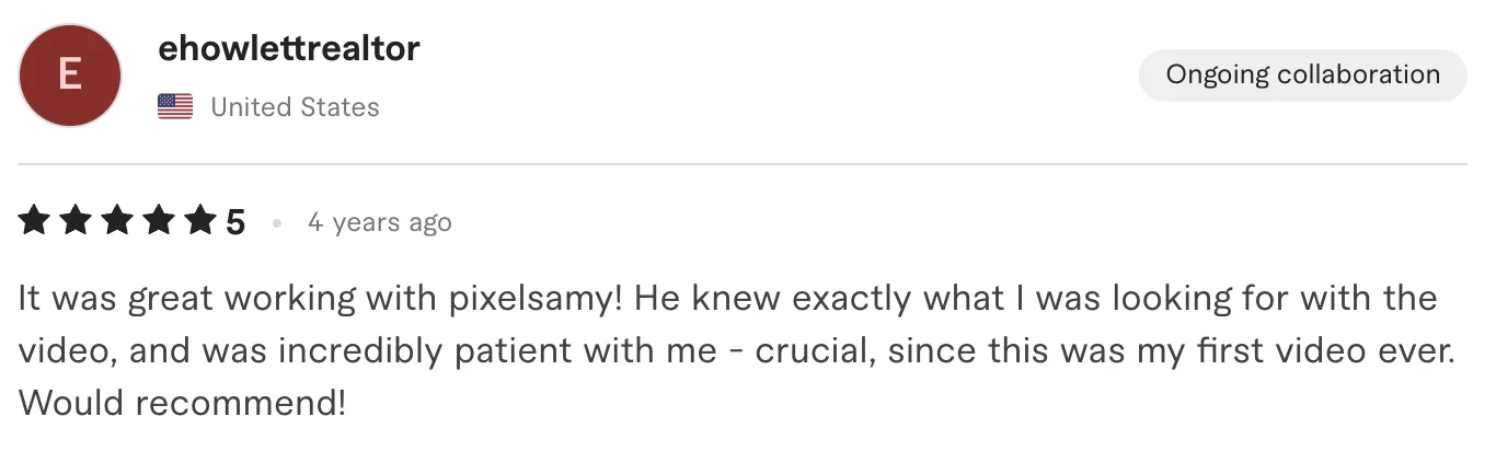 Five star review from ehowlettrealtor, United States: It was great working with pixelsamy! He knew exactly what I was looking for with the video, and was incredibly patient with me - crucial, since...